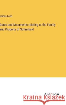 Dates and Documents relating to the Family and Property of Sutherland James Loch 9783382307974