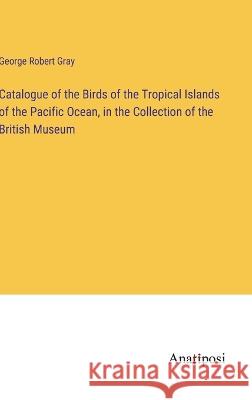 Catalogue of the Birds of the Tropical Islands of the Pacific Ocean, in the Collection of the British Museum George Robert Gray 9783382308391 Anatiposi Verlag