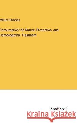 Consumption: Its Nature, Prevention, and Homoeopathic Treatment William Hitchman 9783382308551