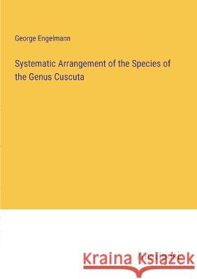 Systematic Arrangement of the Species of the Genus Cuscuta George Engelmann   9783382308865