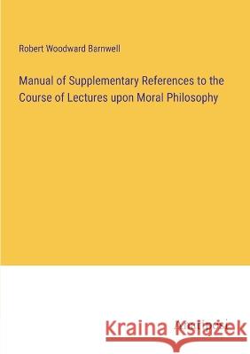 Manual of Supplementary References to the Course of Lectures upon Moral Philosophy Robert Woodward Barnwell 9783382309282