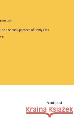 The Life and Speeches of Henry Clay: Vol. I Henry Clay   9783382309831 Anatiposi Verlag