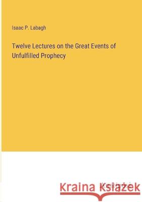Twelve Lectures on the Great Events of Unfulfilled Prophecy Isaac P Labagh   9783382310288 Anatiposi Verlag