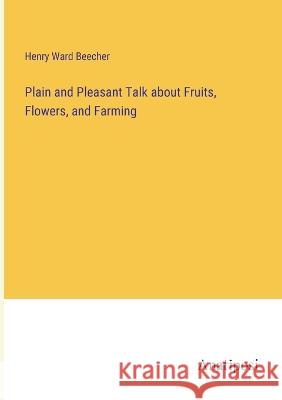 Plain and Pleasant Talk about Fruits, Flowers, and Farming Henry Ward Beecher   9783382310486 Anatiposi Verlag