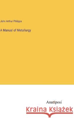 A Manual of Metallurgy John Arthur Philipps   9783382310554