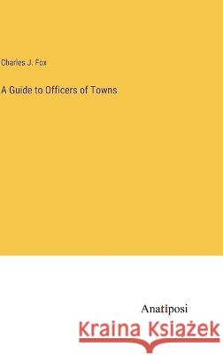 A Guide to Officers of Towns Charles J Fox   9783382310837 Anatiposi Verlag