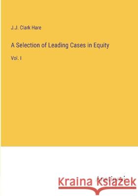 A Selection of Leading Cases in Equity: Vol. I J J Clark Hare   9783382311049 Anatiposi Verlag