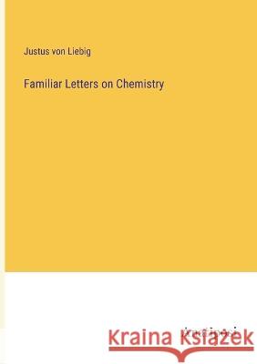 Familiar Letters on Chemistry Justus Von Liebig   9783382311322