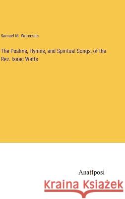 The Psalms, Hymns, and Spiritual Songs, of the Rev. Isaac Watts Samuel M Worcester   9783382311575