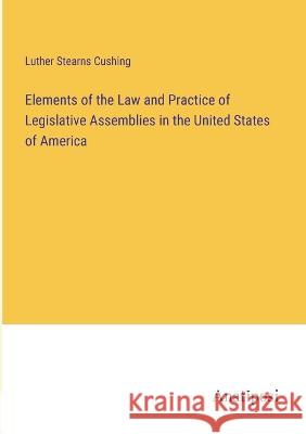 Elements of the Law and Practice of Legislative Assemblies in the United States of America Luther Stearns Cushing   9783382311643