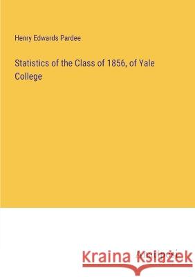 Statistics of the Class of 1856, of Yale College Henry Edwards Pardee   9783382312466