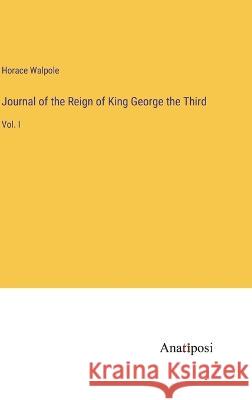 Journal of the Reign of King George the Third: Vol. I Horace Walpole   9783382313531 Anatiposi Verlag