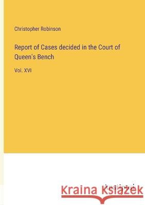 Report of Cases decided in the Court of Queen's Bench: Vol. XVI Christopher Robinson   9783382314026 Anatiposi Verlag