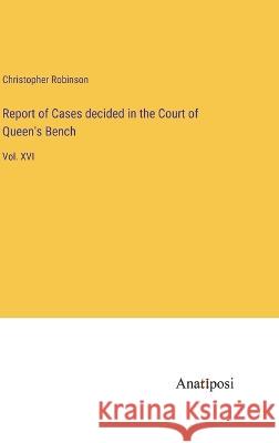 Report of Cases decided in the Court of Queen's Bench: Vol. XVI Christopher Robinson   9783382314033 Anatiposi Verlag