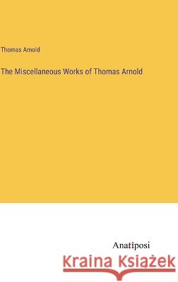 The Miscellaneous Works of Thomas Arnold Thomas Arnold   9783382314538 Anatiposi Verlag