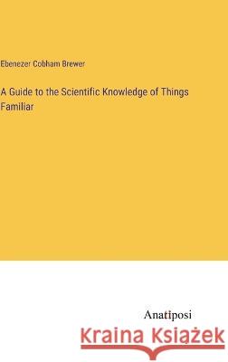 A Guide to the Scientific Knowledge of Things Familiar Ebenezer Cobham Brewer   9783382314835