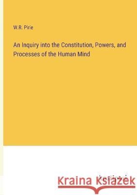 An Inquiry into the Constitution, Powers, and Processes of the Human Mind W R Pirie   9783382315528 Anatiposi Verlag