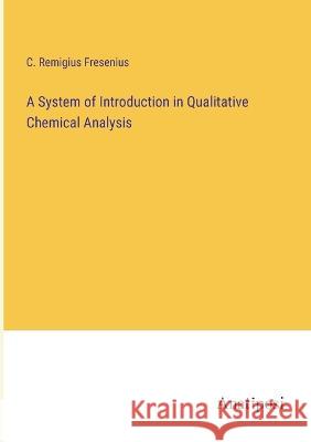 A System of Introduction in Qualitative Chemical Analysis C Remigius Fresenius   9783382316044 Anatiposi Verlag