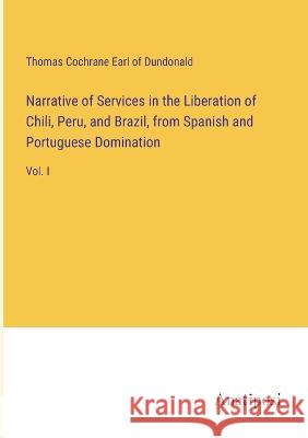 Narrative of Services in the Liberation of Chili, Peru, and Brazil, from Spanish and Portuguese Domination: Vol. I Thomas Cochrane Earl of Dundonald   9783382316143