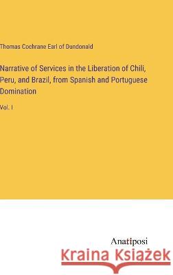 Narrative of Services in the Liberation of Chili, Peru, and Brazil, from Spanish and Portuguese Domination: Vol. I Thomas Cochrane Earl of Dundonald   9783382316150