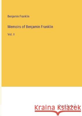 Memoirs of Benjamin Franklin: Vol. II Benjamin Franklin   9783382316402 Anatiposi Verlag