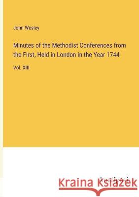 Minutes of the Methodist Conferences from the First, Held in London in the Year 1744: Vol. XIII John Wesley   9783382316464 Anatiposi Verlag