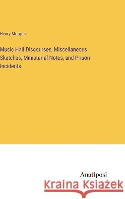 Music Hall Discourses, Miscellaneous Sketches, Ministerial Notes, and Prison Incidents Henry Morgan   9783382316594 Anatiposi Verlag