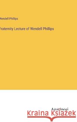 Fraternity Lecture of Wendell Phillips Wendell Phillips   9783382316792