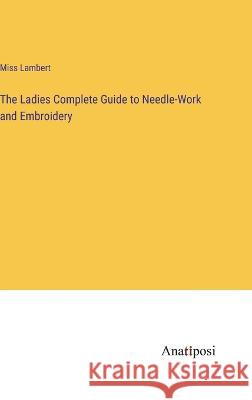 The Ladies Complete Guide to Needle-Work and Embroidery Miss Lambert   9783382317119