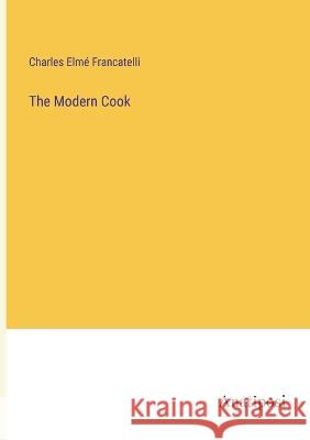 The Modern Cook Charles Elme Francatelli   9783382317584 Anatiposi Verlag