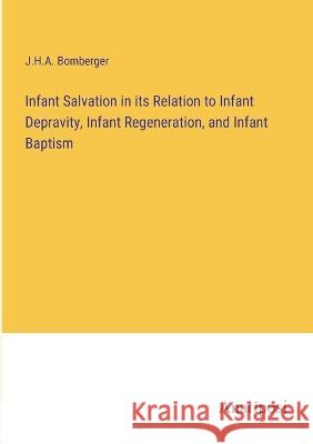 Infant Salvation in its Relation to Infant Depravity, Infant Regeneration, and Infant Baptism J H a Bomberger   9783382319182 Anatiposi Verlag