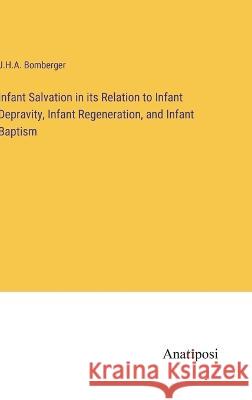 Infant Salvation in its Relation to Infant Depravity, Infant Regeneration, and Infant Baptism J H a Bomberger   9783382319199 Anatiposi Verlag