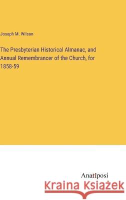 The Presbyterian Historical Almanac, and Annual Remembrancer of the Church, for 1858-59 Joseph M Wilson   9783382319250