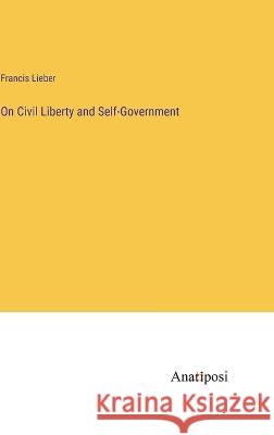 On Civil Liberty and Self-Government Francis Lieber   9783382319670 Anatiposi Verlag