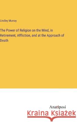 The Power of Religion on the Mind, in Retirement, Affliction, and at the Approach of Death Lindley Murray   9783382320133