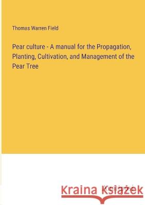 Pear culture - A manual for the Propagation, Planting, Cultivation, and Management of the Pear Tree Thomas Warren Field   9783382320188