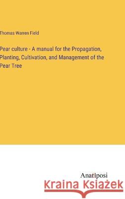 Pear culture - A manual for the Propagation, Planting, Cultivation, and Management of the Pear Tree Thomas Warren Field   9783382320195 Anatiposi Verlag