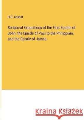 Scriptural Expositions of the First Epistle of John, the Epistle of Paul to the Philippians and the Epistle of James H C Conant   9783382320522 Anatiposi Verlag