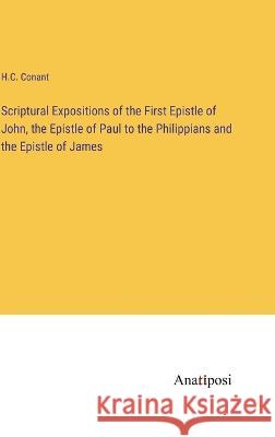 Scriptural Expositions of the First Epistle of John, the Epistle of Paul to the Philippians and the Epistle of James H C Conant   9783382320539 Anatiposi Verlag