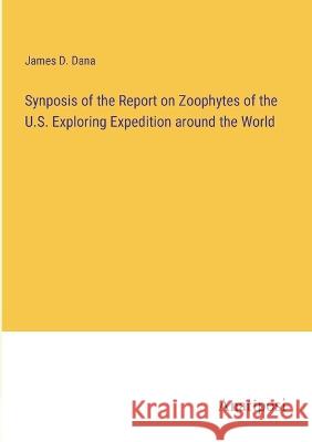 Synposis of the Report on Zoophytes of the U.S. Exploring Expedition around the World James D Dana   9783382320942 Anatiposi Verlag