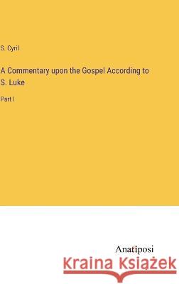 A Commentary upon the Gospel According to S. Luke: Part I S Cyril   9783382321055 Anatiposi Verlag