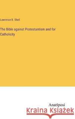 The Bible against Protestantism and for Catholicity Lawrence B Sheil   9783382321253