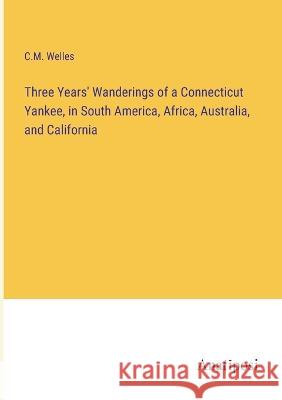 Three Years' Wanderings of a Connecticut Yankee, in South America, Africa, Australia, and California C M Welles   9783382321543 Anatiposi Verlag