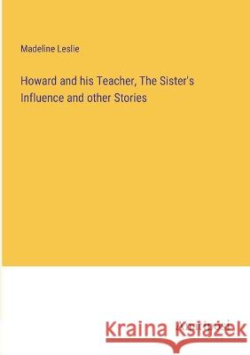 Howard and his Teacher, The Sister's Influence and other Stories Madeline Leslie   9783382321963 Anatiposi Verlag