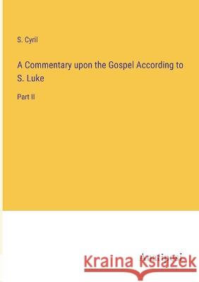A Commentary upon the Gospel According to S. Luke: Part II S Cyril   9783382322083 Anatiposi Verlag