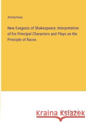 New Exegesis of Shakespeare; Interpretation of his Principal Characters and Plays on the Principle of Races Anonymous   9783382322540 Anatiposi Verlag