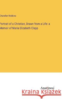 Portrait of a Christian, Drawn from a Life: a Memoir of Maria Elizabeth Clapp Chandler Robbins   9783382322694 Anatiposi Verlag