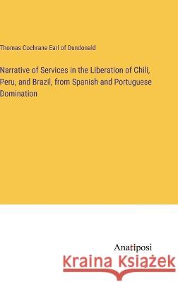 Narrative of Services in the Liberation of Chili, Peru, and Brazil, from Spanish and Portuguese Domination Thomas Cochrane Earl of Dundonald   9783382322731