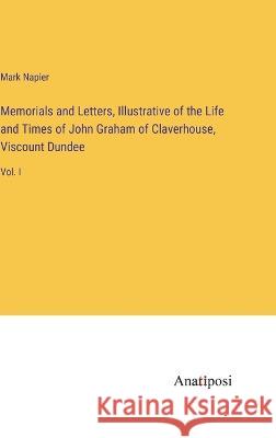Memorials and Letters, Illustrative of the Life and Times of John Graham of Claverhouse, Viscount Dundee: Vol. I Mark Napier   9783382323417