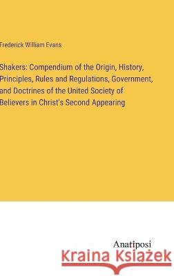 Shakers: Compendium of the Origin, History, Principles, Rules and Regulations, Government, and Doctrines of the United Society of Believers in Christ's Second Appearing Frederick William Evans   9783382323998